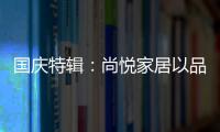 国庆特辑：尚悦家居以品牌之名
，赴中国梦之约