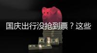 国庆出行没抢到票？这些方式可提高购票成功率