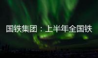国铁集团	：上半年全国铁路发送旅客13.65亿人次