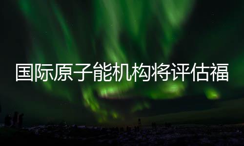 岛核日方应提供全面配合