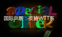 国际乒联
�：支持WTT系列赛优化改革措施