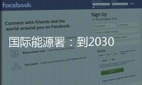 国际能源署	�：到2030年全球石油供应将严重过剩