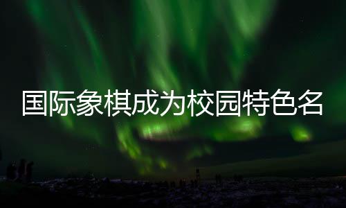 还通过比赛的象棋校园举办