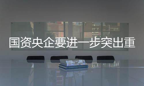 央企狠抓落实不犹豫