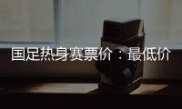国足热身赛票价：最低价180元最高价480元