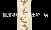 国足可归化名单出炉：埃神阿兰有望加入阵容