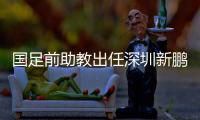 国足前助教出任深圳新鹏城主帅	，7月19日主场首秀不容有失