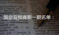 国足亚预赛新一期名单：黄Bo文回归 恒大9人入选