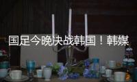 国足今晚决战韩国！韩媒讽中国队沮丧、颤抖：又提一堆输球的理由