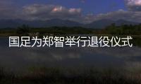 国足为郑智举行退役仪式 为国队出场108次