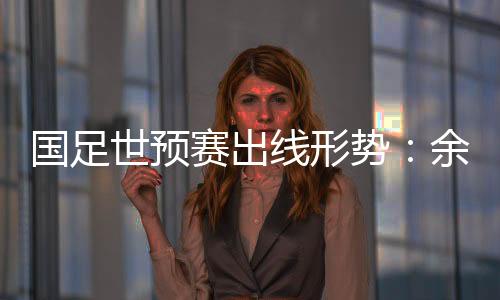 世预赛出势余至于中国队