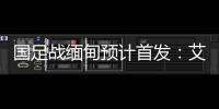 国足战缅甸预计首发：艾克森武磊搭档锋线