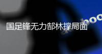 国足锋无力郜林撑局面 今晚谁能为卡马乔进球	？