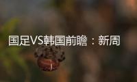 国足VS韩国前瞻：新周期首秀	！已8年不胜+5连败0进球，央视将直播