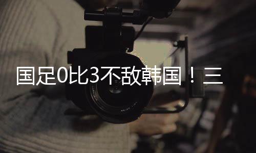 最终国足以0比3不敌韩国队