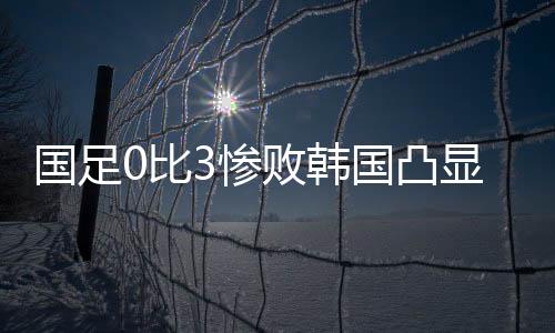 国足0比3完败给对手