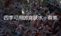 四季可用的爽肤水	：有美白补水提亮肤色
，让皮肤瞬间水当当