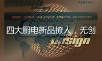 四大厨电新品撩人
，无创新不华帝!