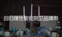 回归理性智能厨卫品牌用质量做大