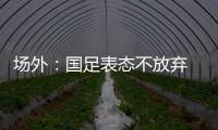 场外：国足表态不放弃 傅Bo高声呼喊抬起头来