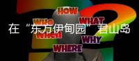 在“东方伊甸园”君山岛
，感受穿越古今的千年浪漫