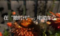 在“她时代”，电动车企业必须考虑女性消费者的喜好