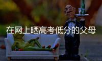 在网上晒高考低分的父母
	：“我承认我家孩子不是很聪明”