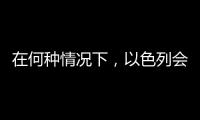 在何种情况下	�，以色列会使用核武器？丨军事