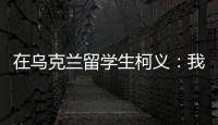 在乌克兰留学生柯义	：我相信追求和平的脚步丨我信