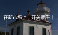 在新市场上，开关插座十大品牌企业用心打造产品