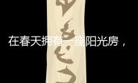 在春天拥有一座阳光房，【静】享无限春光!