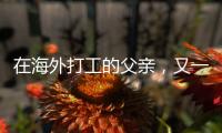 在海外打工的父亲，又一年不能归乡