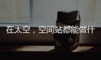 在太空，空间站都能做什么
