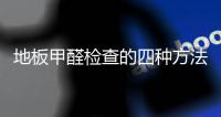 地板甲醛检查的四种方法