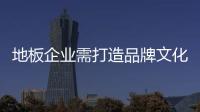 地板企业需打造品牌文化 竭力发挥差异化优势
