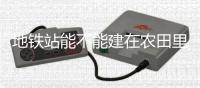 地铁站能不能建在农田里
？