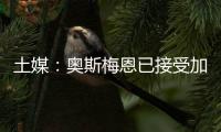 土媒：奥斯梅恩已接受加拉塔萨雷的合同，俱乐部准备报价7500万欧