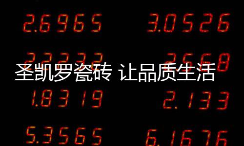 圣凯罗瓷砖重新调整战略布局