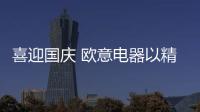 喜迎国庆 欧意电器以精工品质 向全国人民致敬