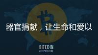 器官捐献
，让生命和爱以另一种方式延续……