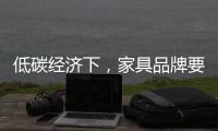 低碳经济下	，家具品牌要说些什么