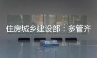 住房城乡建设部：多管齐下�，更大力度推动房地产市场止跌回稳