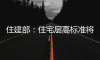 住建部：住宅层高标准将调整为不低于3米