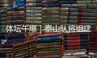 体坛午爆｜泰山队将组建临时教练团队，和平杯U16国足今战韩国