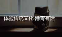 体验传统文化 港青有话说