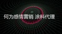 何为感情营销 涂料代理商和你“谈恋爱”