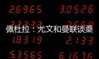 佩杜拉：尤文和曼联谈桑乔顺利&球员想去 小维阿愿意加盟马赛