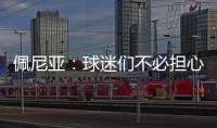 佩尼亚	：球迷们不必担心我的伤病	，我的身体已100%恢复健康