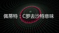 佩蒂特：C罗去沙特意味离开顶级赛场�，但我还是希望他去世界杯
