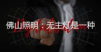 佛山照明	：无主灯是一种趋势�，未来或将常态存在!